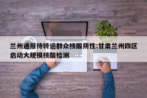 兰州通报待转运群众核酸阴性:甘肃兰州四区启动大规模核酸检测