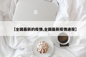 【全国最新的疫情,全国最新疫情通报】