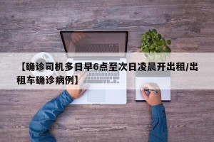 【确诊司机多日早6点至次日凌晨开出租/出租车确诊病例】