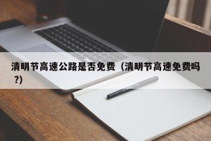 清明节高速公路是否免费（清明节高速免费吗 ?）