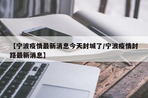 【宁波疫情最新消息今天封城了/宁波疫情封路最新消息】