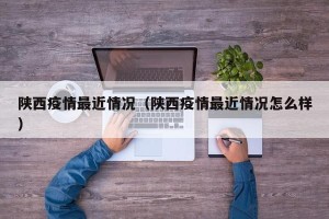 陕西疫情最近情况（陕西疫情最近情况怎么样）