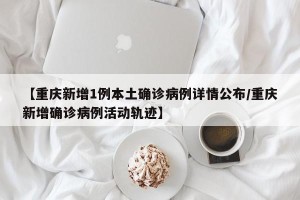 【重庆新增1例本土确诊病例详情公布/重庆新增确诊病例活动轨迹】