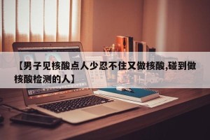 【男子见核酸点人少忍不住又做核酸,碰到做核酸检测的人】
