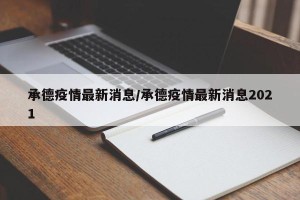 承德疫情最新消息/承德疫情最新消息2021