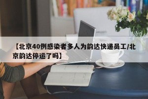 【北京40例感染者多人为韵达快递员工/北京韵达停运了吗】