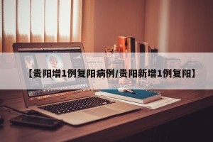 【贵阳增1例复阳病例/贵阳新增1例复阳】