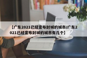 【广东2021已经宣布封城的城市/广东2021已经宣布封城的城市有几个】