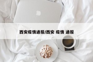 西安疫情通报/西安 疫情 通报