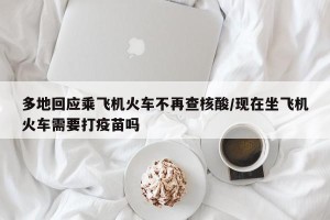 多地回应乘飞机火车不再查核酸/现在坐飞机火车需要打疫苗吗