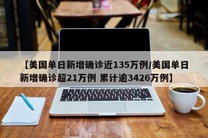 【美国单日新增确诊近135万例/美国单日新增确诊超21万例 累计逾3426万例】