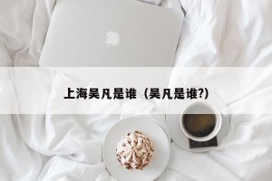 上海吴凡是谁（吴凡是谁?）