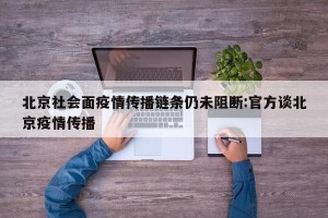 北京社会面疫情传播链条仍未阻断:官方谈北京疫情传播