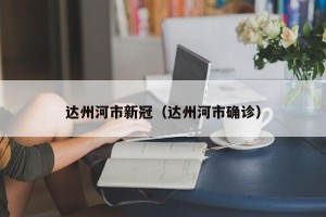 达州河市新冠（达州河市确诊）