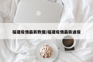 福建疫情最新数据/福建疫情最新通报