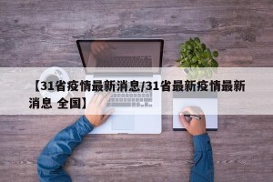 【31省疫情最新消息/31省最新疫情最新消息 全国】