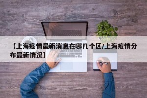 【上海疫情最新消息在哪几个区/上海疫情分布最新情况】