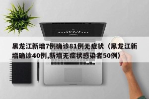 黑龙江新增7例确诊81例无症状（黑龙江新增确诊40例,新增无症状感染者50例）