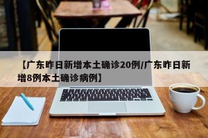 【广东昨日新增本土确诊20例/广东昨日新增8例本土确诊病例】