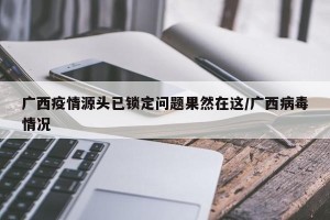 广西疫情源头已锁定问题果然在这/广西病毒情况