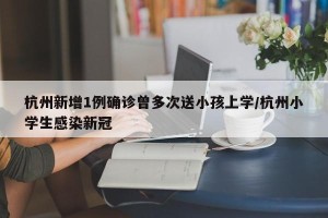 杭州新增1例确诊曾多次送小孩上学/杭州小学生感染新冠