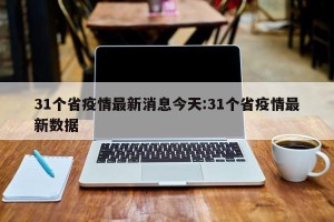 31个省疫情最新消息今天:31个省疫情最新数据