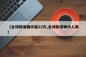 【全球新增确诊超23万,全球新增确诊人数】