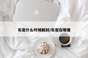 石岩什么时候解封/石岩在哪里