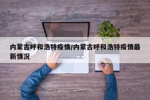 内蒙古呼和浩特疫情/内蒙古呼和浩特疫情最新情况