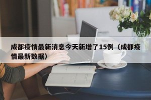 成都疫情最新消息今天新增了15例（成都疫情最新数据）