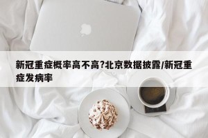 新冠重症概率高不高?北京数据披露/新冠重症发病率