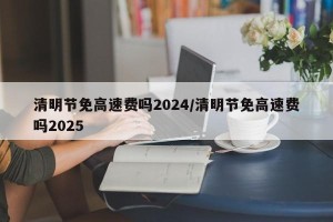 清明节免高速费吗2024/清明节免高速费吗2025