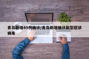 青岛新增49例确诊/青岛新增确诊新型冠状病毒