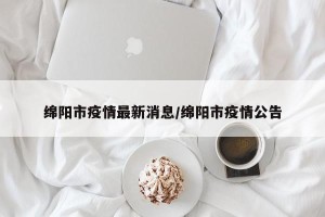 绵阳市疫情最新消息/绵阳市疫情公告