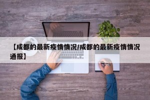 【成都的最新疫情情况/成都的最新疫情情况通报】