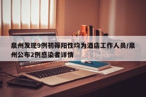 泉州发现9例初筛阳性均为酒店工作人员/泉州公布2例感染者详情