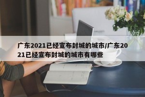 广东2021已经宣布封城的城市/广东2021已经宣布封城的城市有哪些