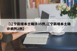 【辽宁新增本土确诊35例,辽宁新增本土确诊病例2例】