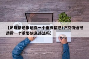 【沪疫情通报透露一个重要信息/沪疫情通报透露一个重要信息违法吗】
