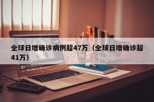 全球日增确诊病例超47万（全球日增确诊超41万）