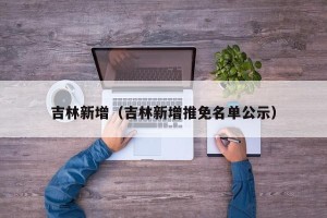 吉林新增（吉林新增推免名单公示）