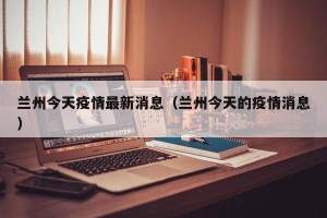 兰州今天疫情最新消息（兰州今天的疫情消息）