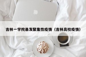 吉林一学院暴发聚集性疫情（吉林高校疫情）