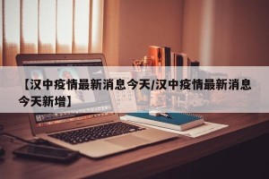 【汉中疫情最新消息今天/汉中疫情最新消息今天新增】