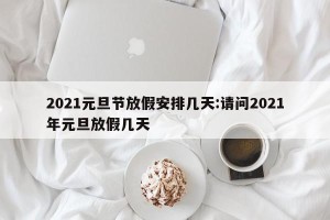 2021元旦节放假安排几天:请问2021年元旦放假几天