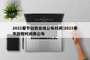 2021春节放假安排公布时间:2021春节放假时间表公布