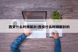西安什么时候解封/西安什么时候解封的