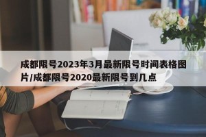 成都限号2023年3月最新限号时间表格图片/成都限号2020最新限号到几点