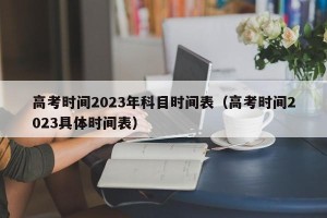 高考时间2023年科目时间表（高考时间2023具体时间表）