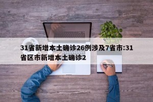 31省新增本土确诊26例涉及7省市:31省区市新增本土确诊2